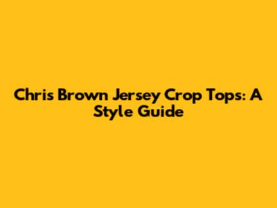 Chris Brown Jersey Crop Tops: A Style Guide