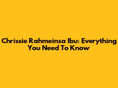 Chrissie Rahmeinsa Ibu: Everything You Need To Know