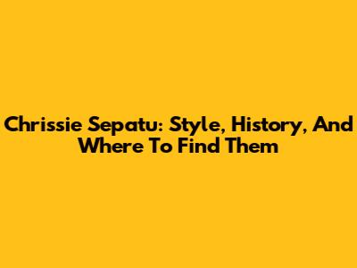 Chrissie Sepatu: Style, History, And Where To Find Them