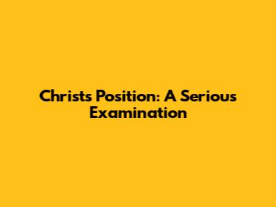 Christ's Position: A Serious Examination