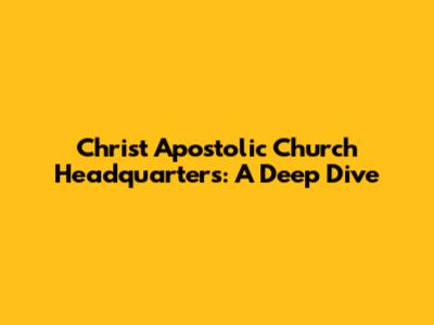 Christ Apostolic Church Headquarters: A Deep Dive