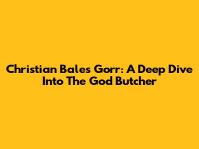Christian Bale's Gorr: A Deep Dive Into The God Butcher