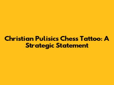 Christian Pulisic's Chess Tattoo: A Strategic Statement