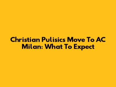 Christian Pulisic's Move To AC Milan: What To Expect