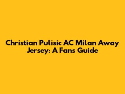 Christian Pulisic AC Milan Away Jersey: A Fan's Guide