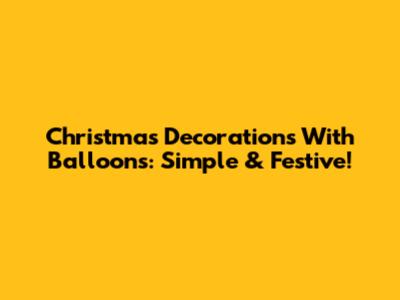 Christmas Decorations With Balloons: Simple & Festive!