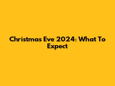 Christmas Eve 2024: What To Expect