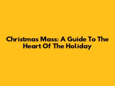 Christmas Mass: A Guide To The Heart Of The Holiday