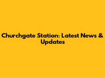 Churchgate Station: Latest News & Updates