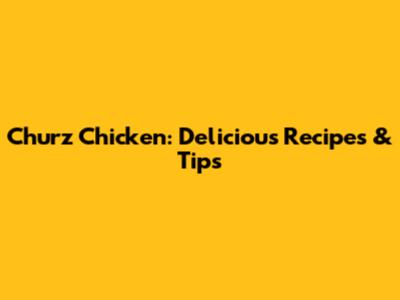 Churz Chicken: Delicious Recipes & Tips