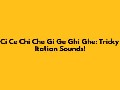 Ci Ce Chi Che Gi Ge Ghi Ghe: Tricky Italian Sounds!