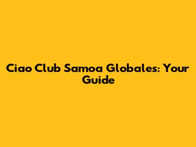Ciao Club Samoa Globales: Your Guide