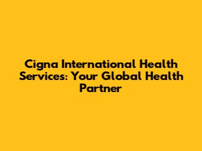 Cigna International Health Services: Your Global Health Partner