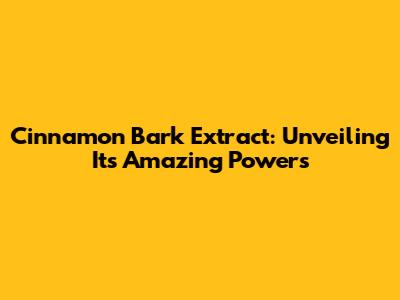 Cinnamon Bark Extract: Unveiling Its Amazing Powers