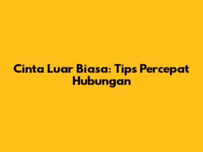 Cinta Luar Biasa: Tips Percepat Hubungan