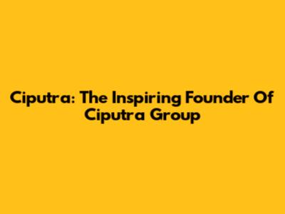 Ciputra: The Inspiring Founder Of Ciputra Group