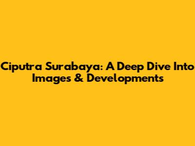 Ciputra Surabaya: A Deep Dive Into Images & Developments