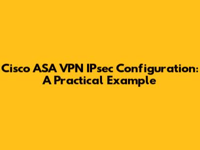 Cisco ASA VPN IPsec Configuration: A Practical Example