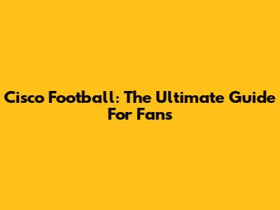 Cisco Football: The Ultimate Guide For Fans