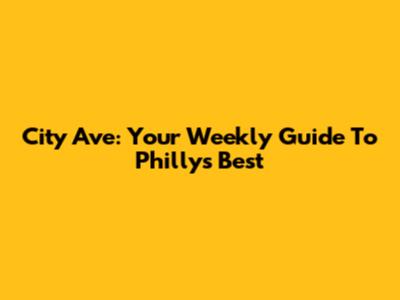 City Ave: Your Weekly Guide To Philly's Best