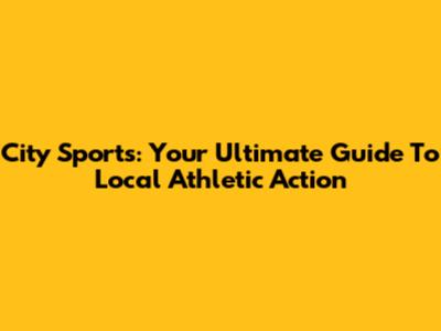 City Sports: Your Ultimate Guide To Local Athletic Action