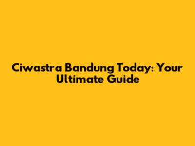 Ciwastra Bandung Today: Your Ultimate Guide