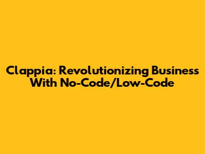 Clappia: Revolutionizing Business With No-Code/Low-Code