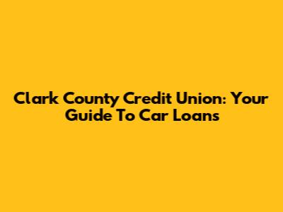 Clark County Credit Union: Your Guide To Car Loans