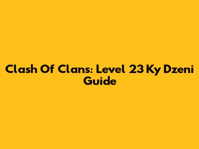 Clash Of Clans: Level 23 Ky Dzeni Guide