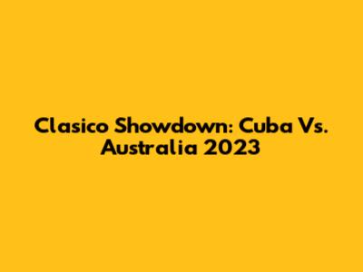 Clasico Showdown: Cuba Vs. Australia 2023