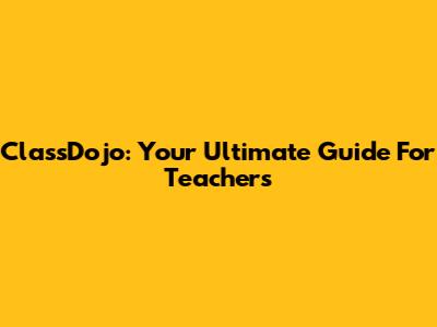 ClassDojo: Your Ultimate Guide For Teachers