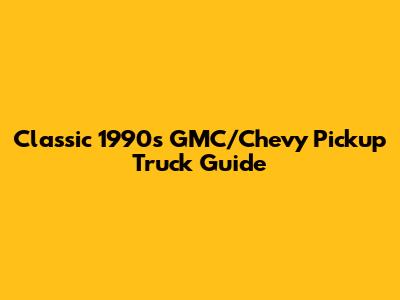 Classic 1990s GMC/Chevy Pickup Truck Guide