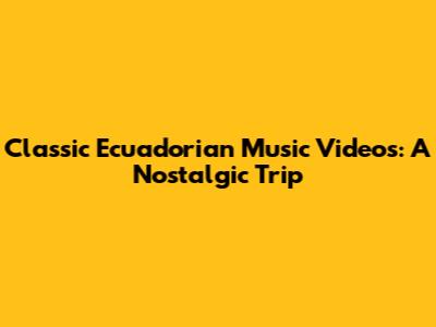 Classic Ecuadorian Music Videos: A Nostalgic Trip