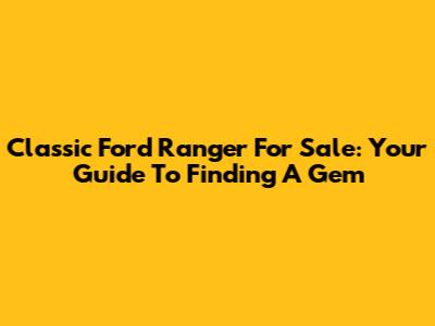Classic Ford Ranger For Sale: Your Guide To Finding A Gem