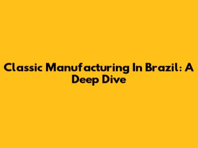 Classic Manufacturing In Brazil: A Deep Dive