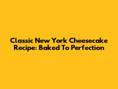 Classic New York Cheesecake Recipe: Baked To Perfection