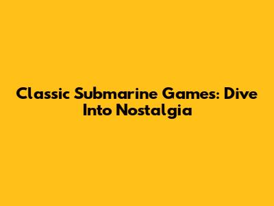 Classic Submarine Games: Dive Into Nostalgia