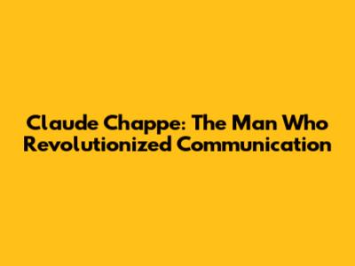Claude Chappe: The Man Who Revolutionized Communication