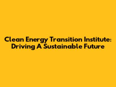 Clean Energy Transition Institute: Driving A Sustainable Future