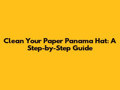 Clean Your Paper Panama Hat: A Step-by-Step Guide