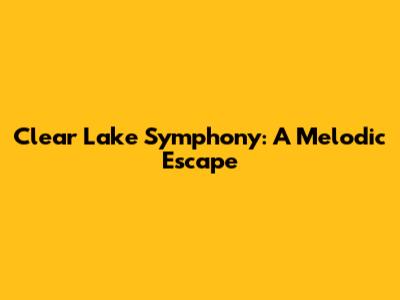 Clear Lake Symphony: A Melodic Escape