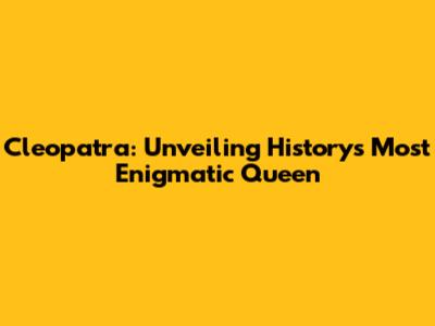 Cleopatra: Unveiling History's Most Enigmatic Queen