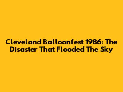 Cleveland Balloonfest 1986: The Disaster That Flooded The Sky