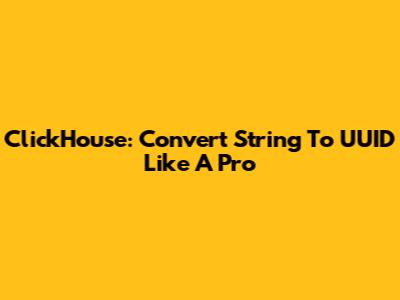 ClickHouse: Convert String To UUID Like A Pro