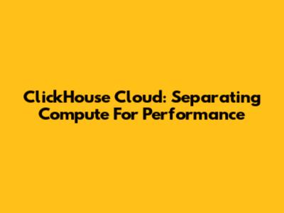 ClickHouse Cloud: Separating Compute For Performance