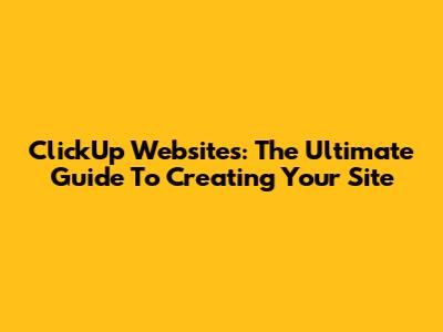 ClickUp Websites: The Ultimate Guide To Creating Your Site