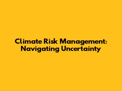 Climate Risk Management: Navigating Uncertainty