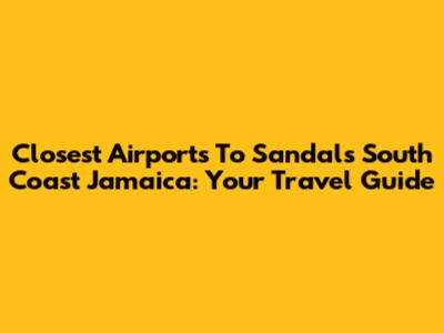 Closest Airports To Sandals South Coast Jamaica: Your Travel Guide