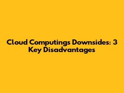 Cloud Computing's Downsides: 3 Key Disadvantages