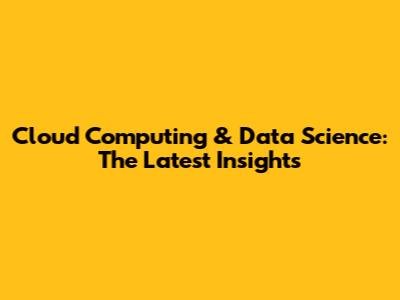 Cloud Computing & Data Science: The Latest Insights